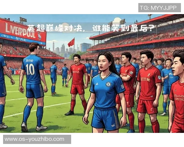 利物浦与切尔西次回合激战在即谁能在这场巅峰对决中笑到最后